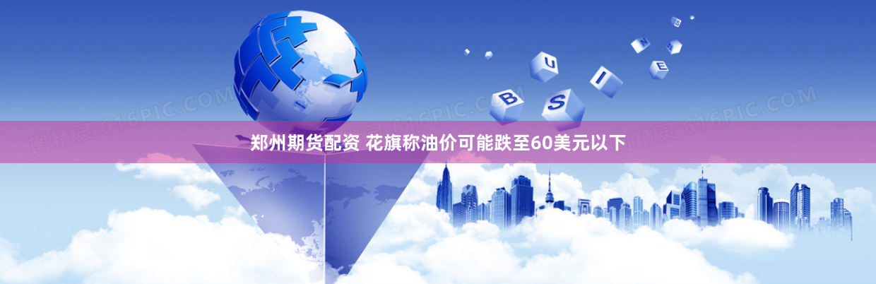 郑州期货配资 花旗称油价可能跌至60美元以下