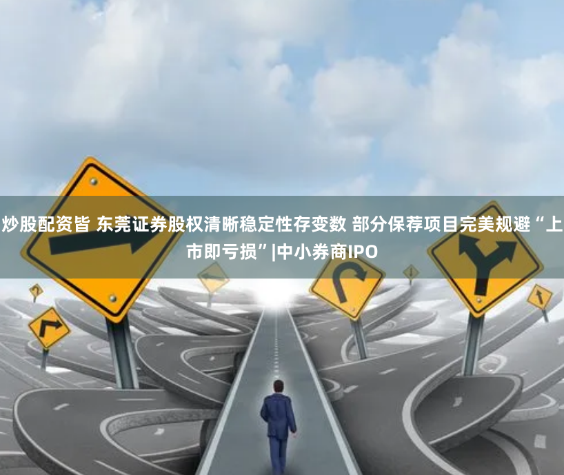 炒股配资皆 东莞证券股权清晰稳定性存变数 部分保荐项目完美规避“上市即亏损”|中小券商IPO
