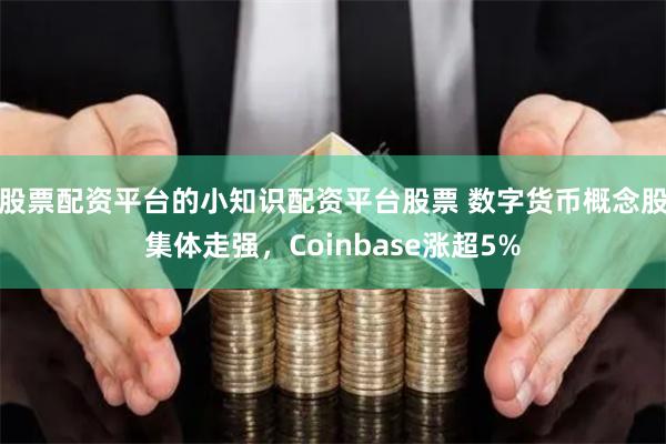 股票配资平台的小知识配资平台股票 数字货币概念股集体走强，Coinbase涨超5%