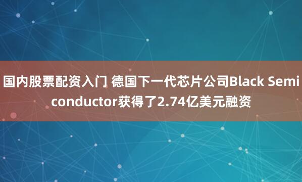 国内股票配资入门 德国下一代芯片公司Black Semiconductor获得了2.74亿美元融资