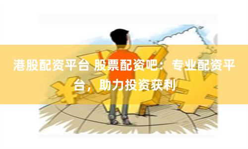 港股配资平台 股票配资吧：专业配资平台，助力投资获利