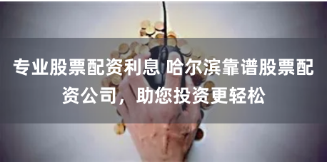 专业股票配资利息 哈尔滨靠谱股票配资公司，助您投资更轻松