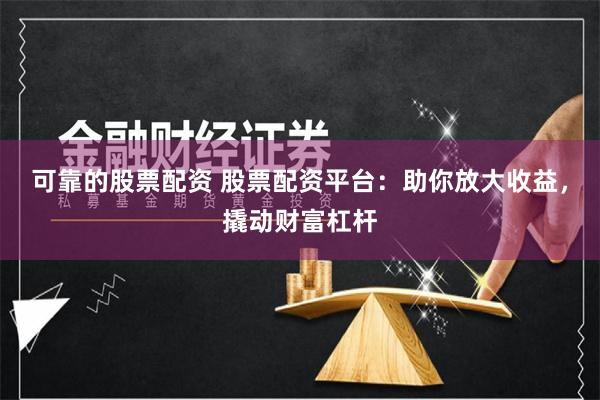 可靠的股票配资 股票配资平台：助你放大收益，撬动财富杠杆