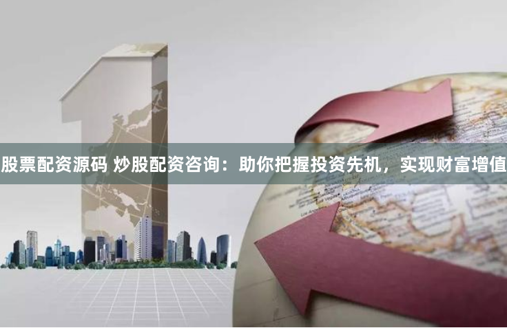 股票配资源码 炒股配资咨询：助你把握投资先机，实现财富增值