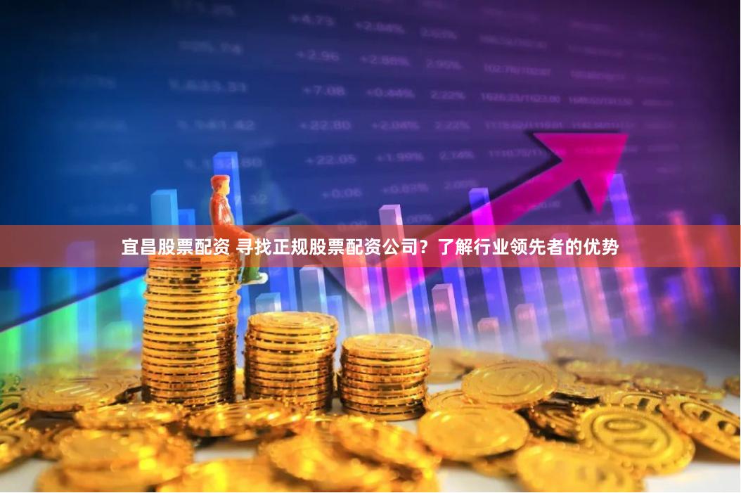 宜昌股票配资 寻找正规股票配资公司？了解行业领先者的优势
