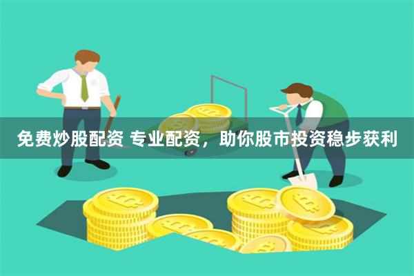 免费炒股配资 专业配资，助你股市投资稳步获利