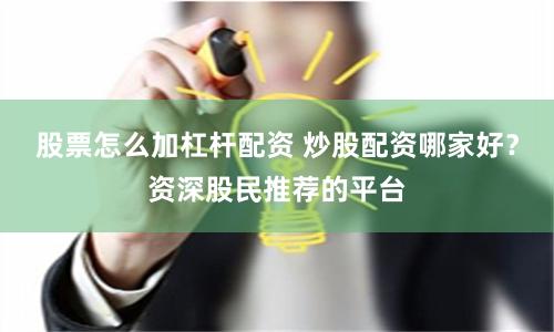 股票怎么加杠杆配资 炒股配资哪家好？资深股民推荐的平台
